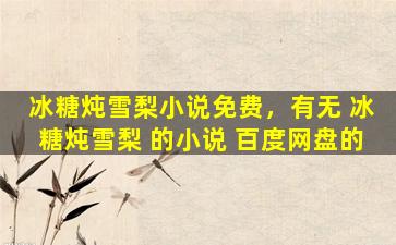 冰糖炖雪梨小说免费，有无 冰糖炖雪梨 的小说 百度网盘的